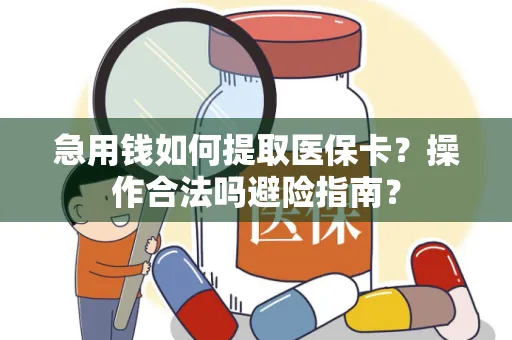急用钱如何提取医保卡？操作合法吗避险指南？